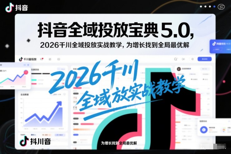 抖音全域投放宝典5.0，2026千川全域投放实战教学，为增长找到全局最优解-遨游资源库