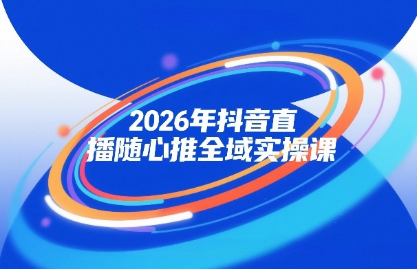 2026年抖音直播随心推全域实操课，自然流、微付费、全域投放、小圈子直播，实操讲解，细节满满-遨游资源库