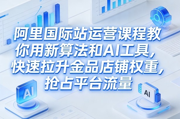 阿里国际站运营课程，教你用新算法和AI工具，快速拉升金品店铺权重，抢占平台流量（更新2026）-遨游资源库