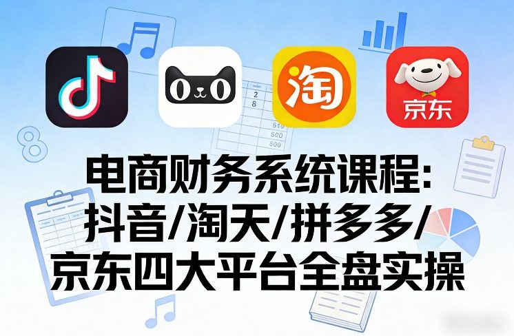 电商财务系统课程，覆盖抖音、淘天、拼多多、京东四大主流平台的全盘实操-遨游资源库