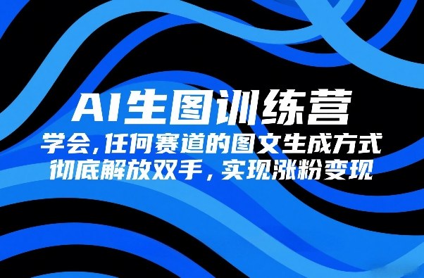 AI生图训练营，学会任何赛道的图文生成方式，彻底解放双手，实现涨粉变现-遨游资源库