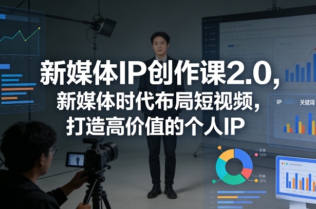新媒体IP创作课2.0，新媒体时代布局短视频，打造高价值的个人IP-遨游资源库