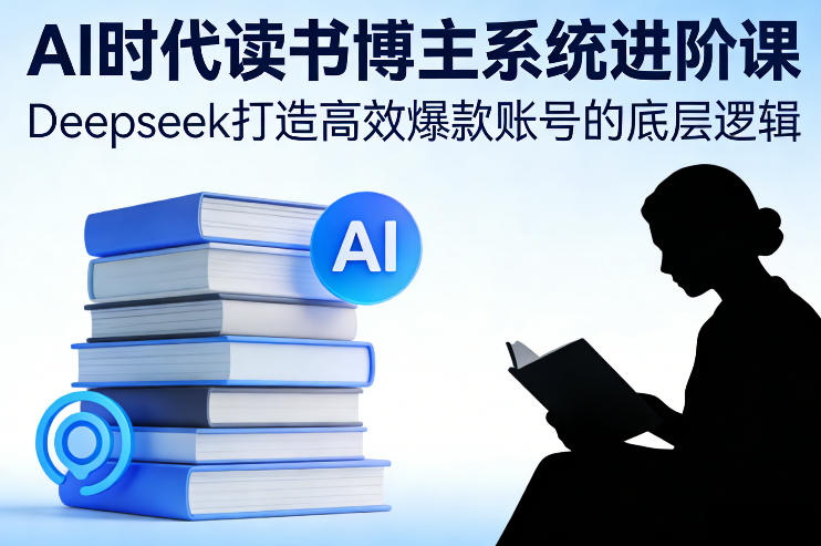 AI时代读书博主系统进阶课，Deepseek打造高效爆款账号的底层逻辑-遨游资源库
