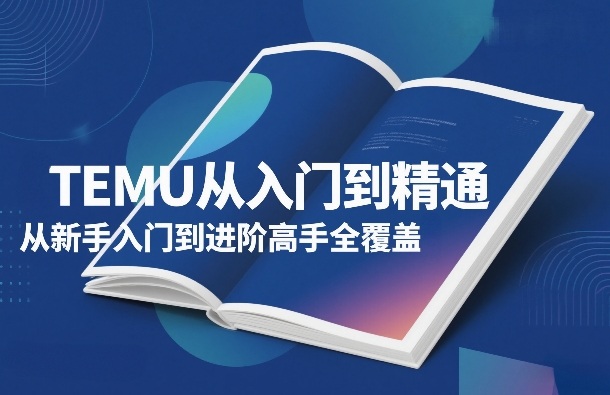 TEMU从入门到精通，从新手入门到进阶高手全覆盖-遨游资源库
