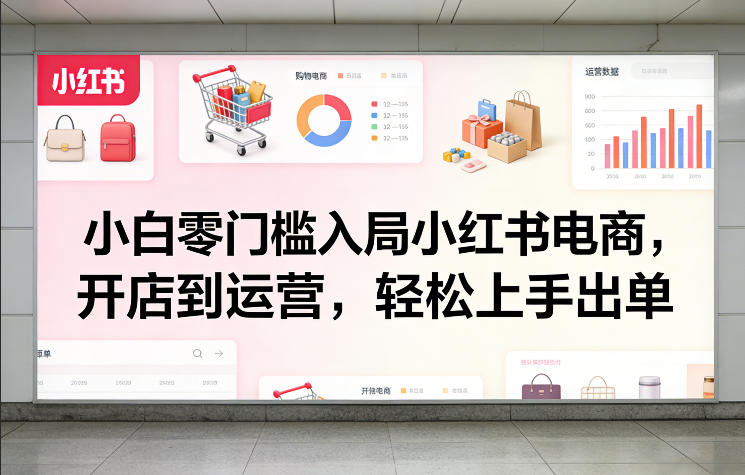 小白零门槛入局小红书电商，开店到运营，轻松上手出单-遨游资源库
