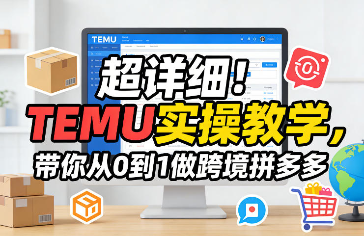 超详细！TEMU实操教学，带你从0到1做跨境拼多多-遨游资源库