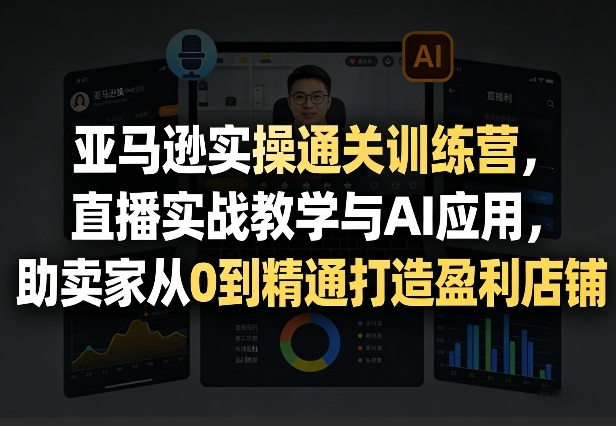 亚马逊实操通关训练营，直播实战教学与AI应用，助卖家从0到精通打造盈利店铺（更新3月）-遨游资源库