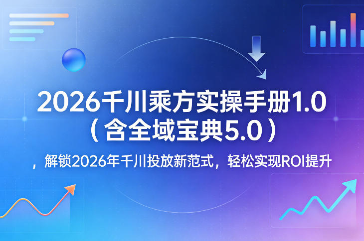 2026千川乘方实操手册1.0（含全域宝典5.0），解锁2026年千川投放新范式，轻松实现ROI提升-遨游资源库