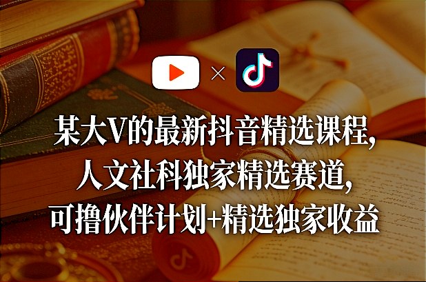 某大V的最新抖音精选课程，人文社科独家精选赛道，可撸伙伴计划+精选独家收益-遨游资源库