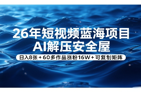 26年短视频蓝海项目，AI解压安全屋，日入8张+60多作品涨粉16W+可复制矩阵-遨游资源库