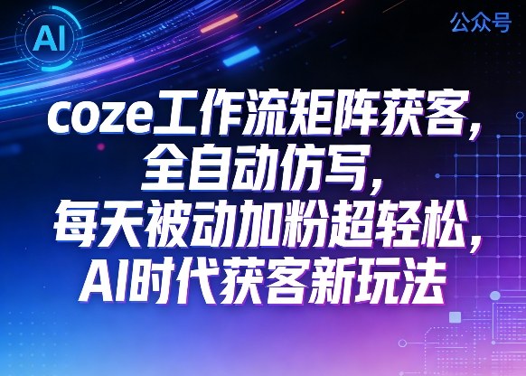 公众号coze工作流矩阵获客，全自动仿写，每天被动加粉超轻松，AI时代获客新玩法-遨游资源库
