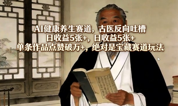 AI健康养生赛道，古医反向吐槽，日收益5张+，单条作品点赞破万+，绝对是宝藏赛道玩法-遨游资源库