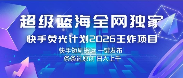 超级蓝海全网独家，快手荧光计划2026王炸项目，日入1k+，快手短剧搬运，一键发布，条条过原创【揭秘】-遨游资源库