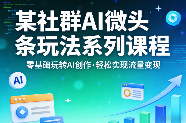 某社群的AI微头条玩法系列课程，零基础玩转AI创作，轻松实现流量变现-遨游资源库
