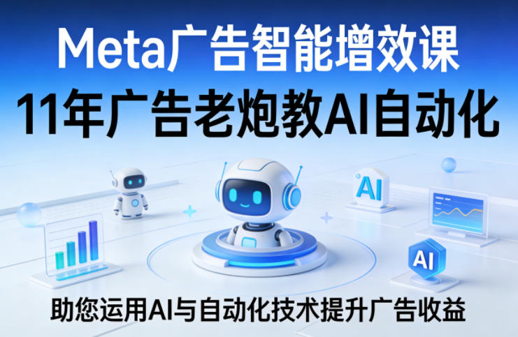 Meta广告智能增效课，11年广告老炮教AI自动化，助您运用AI与自动化技术提升广告收益-遨游资源库