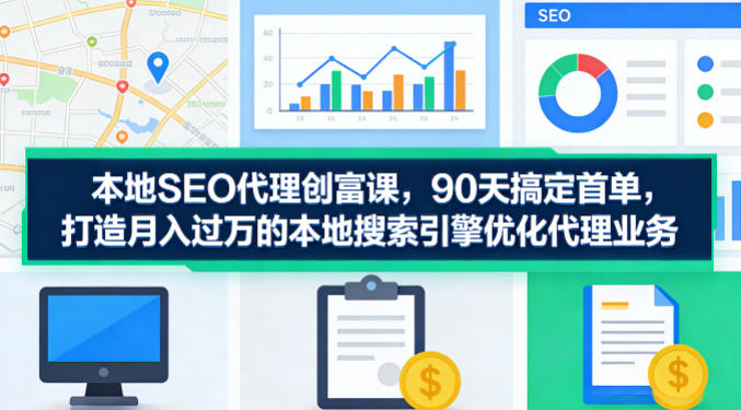 本地SEO代理创富课，90天搞定首单，助您打造月入过W的本地搜索引擎优化代理业务-遨游资源库