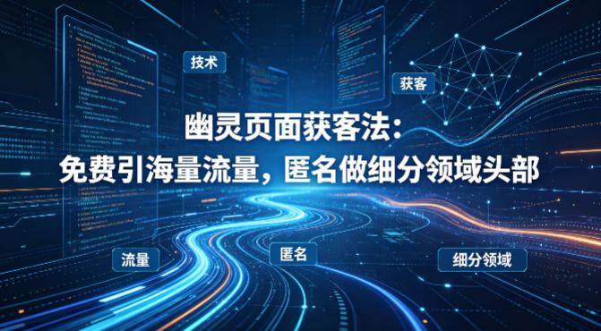 用懂技术！幽灵页面获客法：免费引海量流量，匿名做细分领域头部-遨游资源库