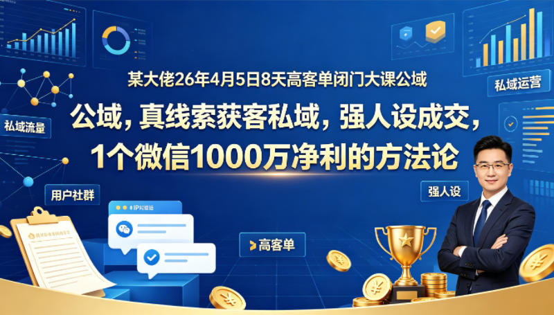 某大佬26年4月5日8天高客单闭门大课公域，真线索获客私域，强人设成交，1个微信1000W净利的方法论-遨游资源库