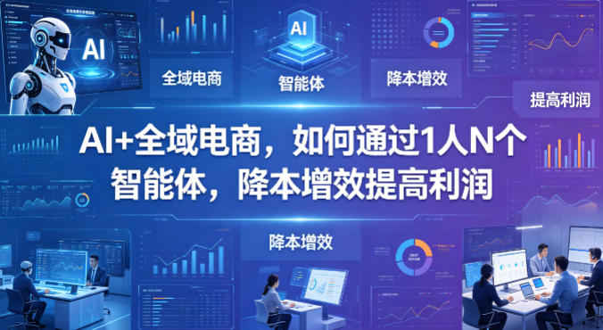 AI+全域电商，如何通过1人N个智能体，降本增效提高利润-遨游资源库