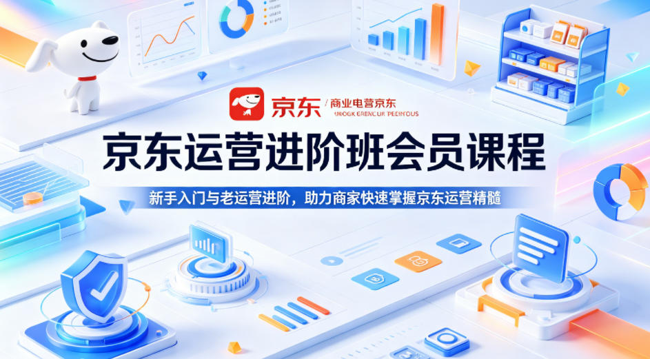 京东运营进阶班会员课程，新手入门与老运营进阶，助力商家快速掌握京东运营精髓-遨游资源库