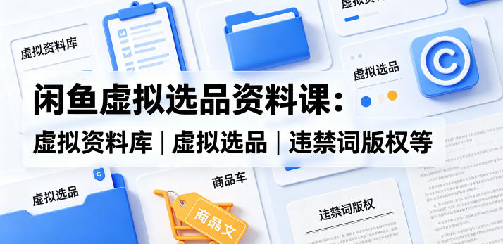 闲鱼虚拟选品资料课：虚拟资料库丨虚拟选品丨违禁词版权等-遨游资源库