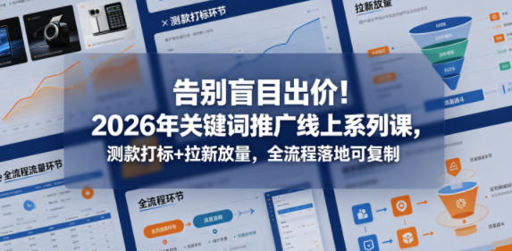 告别盲目出价！2026年关键词推广线上系列课，测款打标+拉新放量，全流程落地可复制-遨游资源库