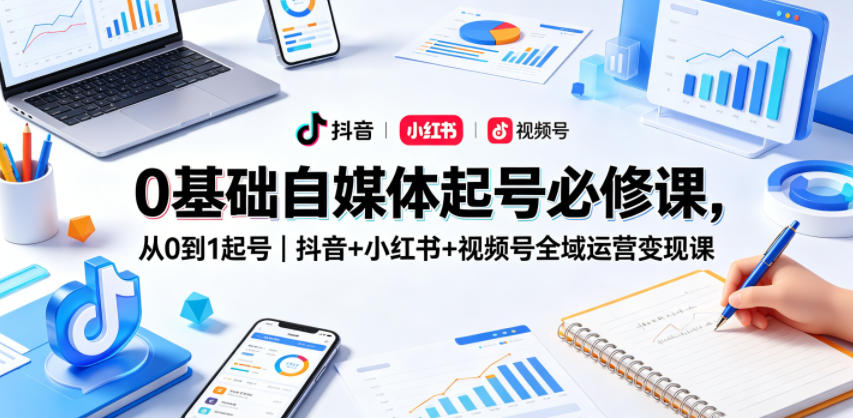 0基础自媒体起号必修课，从0到1起号｜抖音+小红书+视频号全域运营变现课-遨游资源库