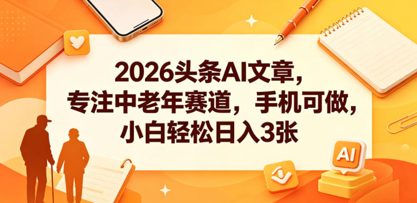 2026头条AI文章，专注中老年赛道，手机可做，小白轻松日入3张-遨游资源库