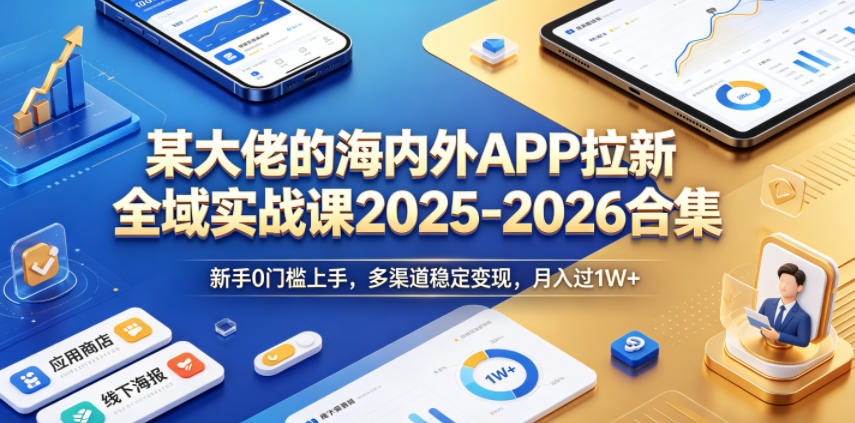 某大佬的海内外APP拉新全域实战课2025-2026合集，新手0门槛上手，多渠道稳定变现，月入过1W+-遨游资源库