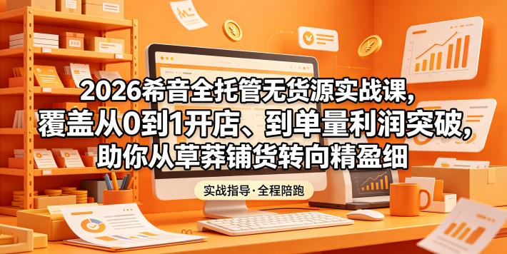 2026希音全托管无货源实战课，覆盖从0到1开店、到单量利润突破，助你从草莽铺货转向精细化盈利-遨游资源库
