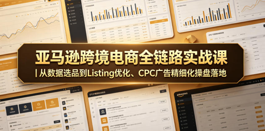 亚马逊跨境电商全链路实战课｜从数据选品到Listing优化、CPC广告精细化操盘落地-遨游资源库