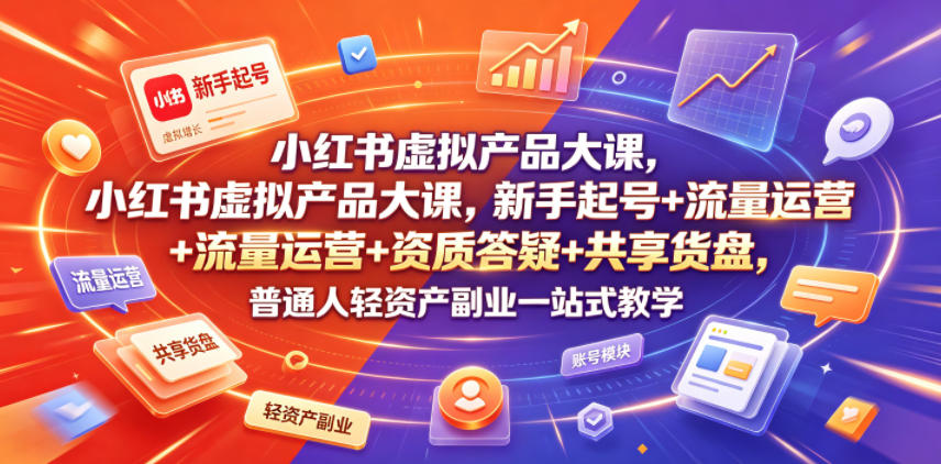 小红书虚拟产品大课，新手起号+流量运营+资质答疑+共享货盘，普通人轻资产副业一站式教学-遨游资源库