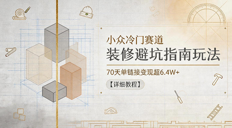 小众冷门赛道，装修避坑指南玩法，70天单链接变现超6.4W+【详细教程】-遨游资源库