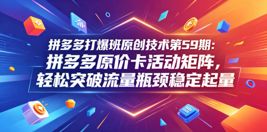 拼多多打爆班原创技术第59期：拼多多原价卡活动矩阵，轻松突破流量瓶颈稳定起量-遨游资源库