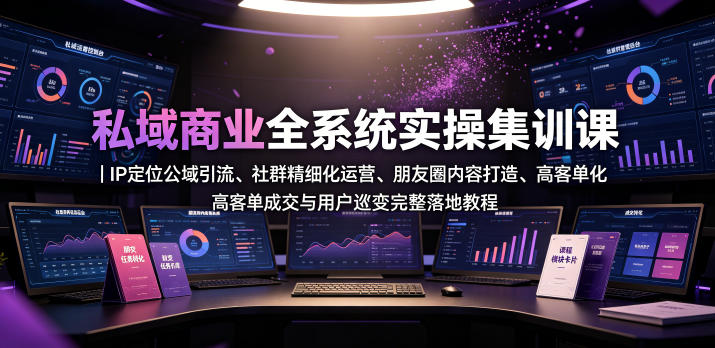 私域商业全系统实操课｜IP定位公域引流、社群精细化运营、朋友圈内容打造、高客单成交与用户裂变完整落地教程-遨游资源库