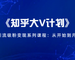 《知乎大V计划》快速引流吸粉变现系列课程：从0开始到月入万元-遨游资源库