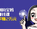可复制的宝妈副业赚钱课：左手赚这在右手带娃，每月多赚2万元-遨游资源库