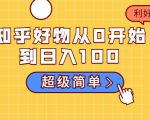 知乎好物从0开始到日入100,超级简单的玩法分享,新人一看也能上手操作-遨游资源库
