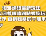 淘宝螺旋最新玩法，可以闭着眼睛跟随螺旋玩法操作 直接粗暴的干起来-遨游资源库