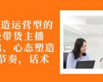 从0-1打造运营型的带货主播：主播基础、心态塑造，能力培养到直播节奏，话术进行全面讲-遨游资源库