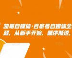 凯哥自媒体·百家号自媒体全套实战赚钱教程，从新手开始，循序渐进，系统的讲解-遨游资源库