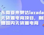 东南亚来赞达lazada跨境无货源电商项目，利润完爆国内无货源电商-遨游资源库