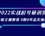 2022实战起号秘训营，千万级主播教您 0粉0作品实操起号（价值299元）-遨游资源库