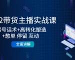 2022带货主播实战课：起号话术+高转化塑造+憋单 停留 互动 全面讲解-遨游资源库