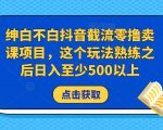 绅白不白抖音截流零撸卖课项目，这个玩法熟练之后日入至少500以上-遨游资源库