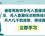 道哥男粉快手无人直播项目玩法，无人直播玩法矩阵挂课，一天大几千的进账，搞钱真快！-遨游资源库