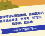直播带货实操落地班，直播起号必备实操运营课，给方向，给方法，给步骤，能落地-遨游资源库