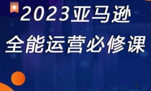 2023亚马逊全能运营必修课，全面认识亚马逊平台+精品化选品+CPC广告的极致打法-遨游资源库
