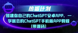 热狐计划·搭建你自己的ChatGPT安卓APP，一学就会的ChatGPT手机版APP教程（带源码）-遨游资源库
