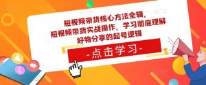 短视频带货核心方法全辑，​短视频带货实战操作，学习彻底理解好物分享的起号逻辑-遨游资源库